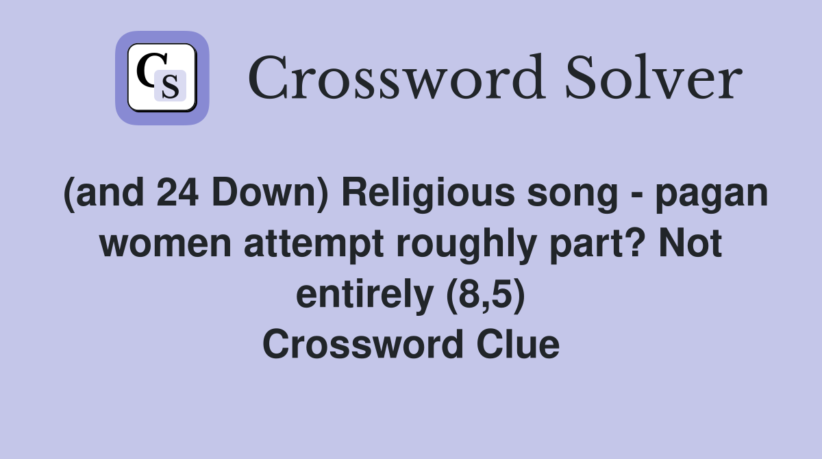 (and 24 Down) Religious song - pagan women attempt roughly part? Not entirely (8,5) Crossword Clue