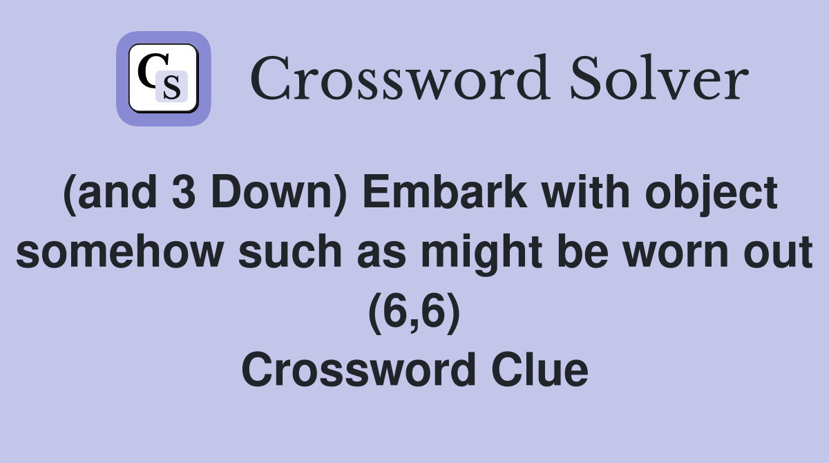 (and 3 Down) Embark with object somehow such as might be worn out (6,6) Crossword Clue