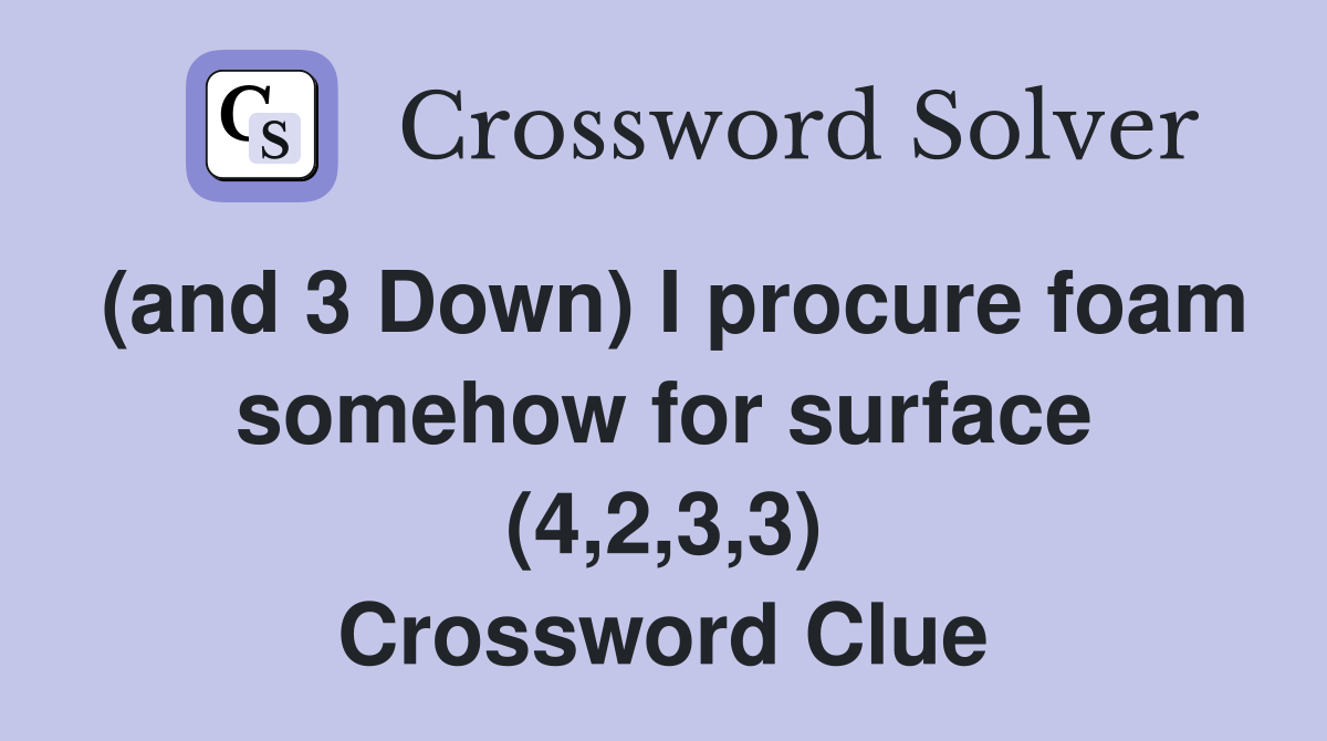 (and 3 Down) I procure foam somehow for surface (4,2,3,3) Crossword Clue