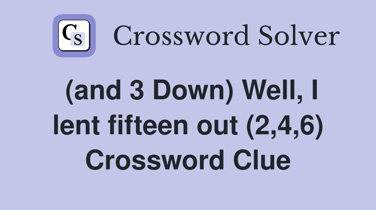 (and 3 Down) Well, I lent fifteen out (2,4,6) Crossword Clue