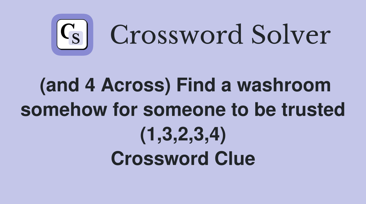 (and 4 Across) Find a washroom somehow for someone to be trusted (1,3,2,3,4) Crossword Clue