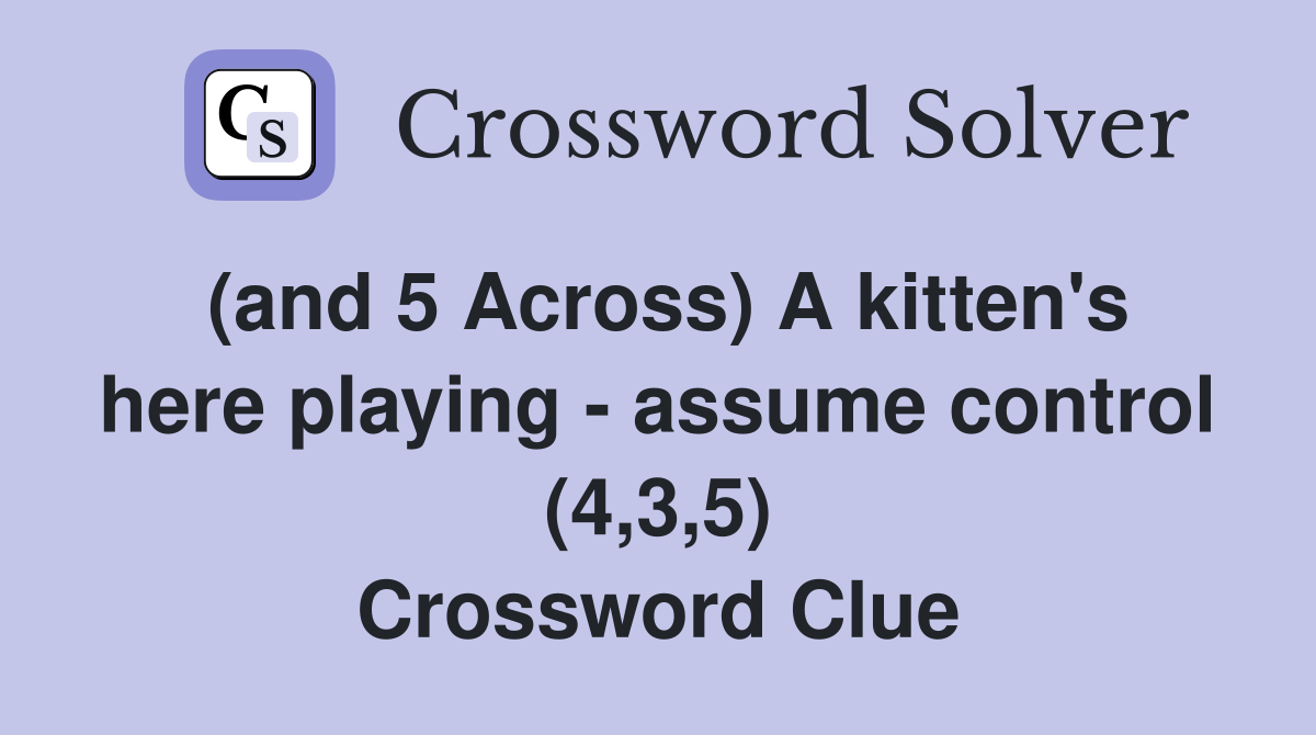 (and 5 Across) A kitten's here playing - assume control (4,3,5) Crossword Clue