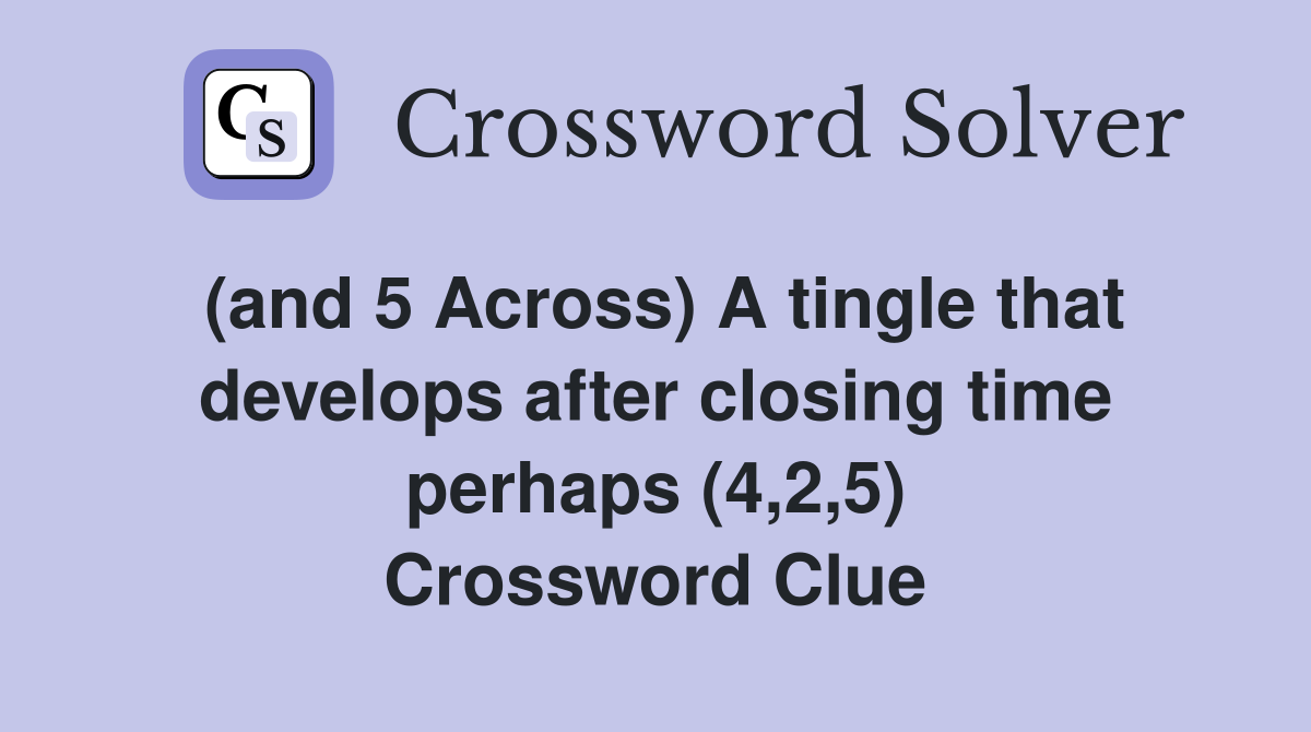 (and 5 Across) A tingle that develops after closing time perhaps (4,2,5) Crossword Clue