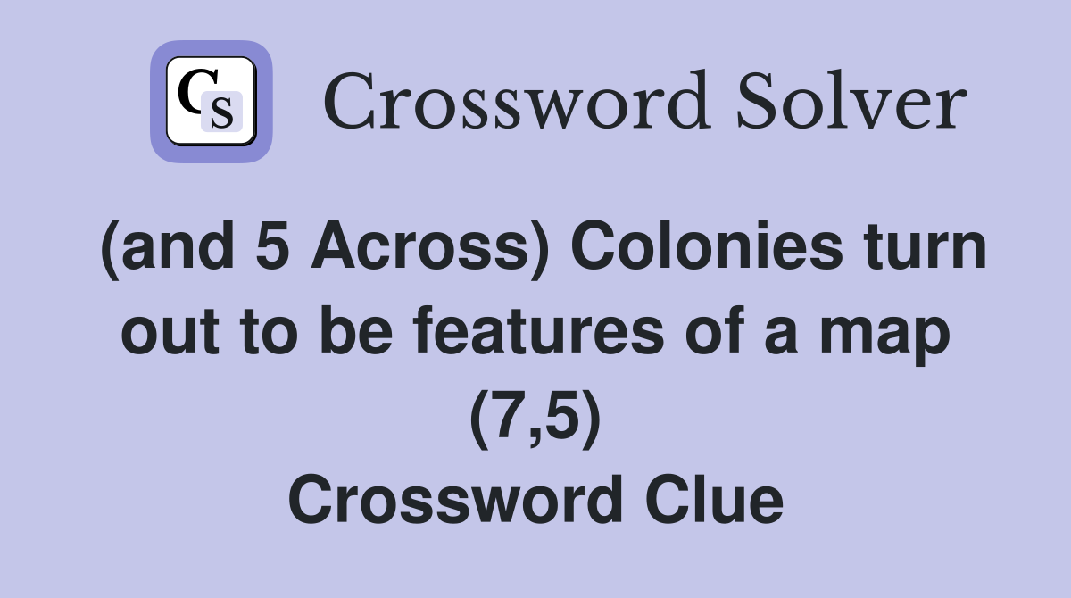 (and 5 Across) Colonies turn out to be features of a map (7,5) Crossword Clue