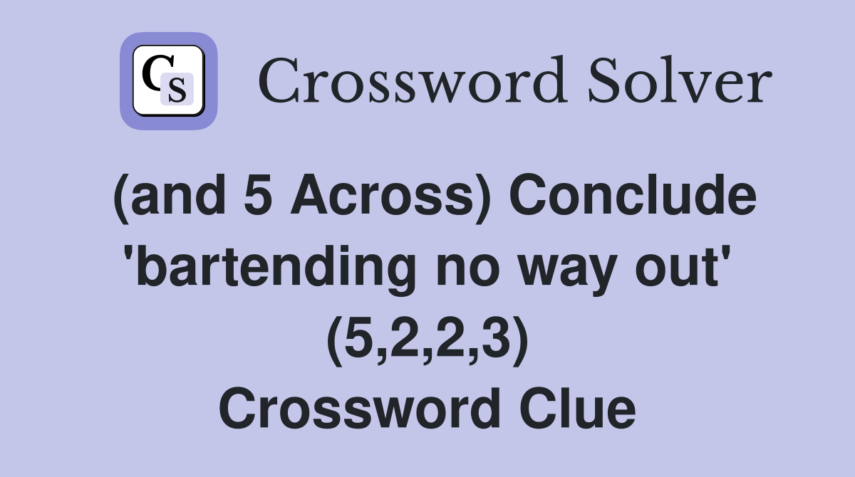 (and 5 Across) Conclude 'bartending no way out' (5,2,2,3) Crossword Clue