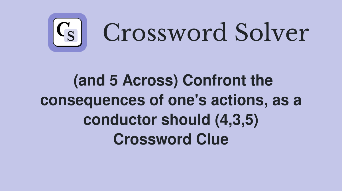 (and 5 Across) Confront the consequences of one's actions, as a conductor should (4,3,5) Crossword Clue