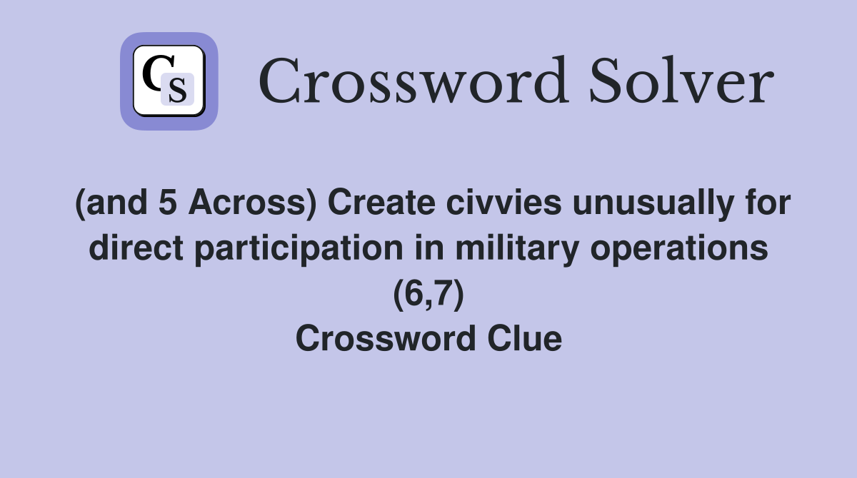 (and 5 Across) Create civvies unusually for direct participation in military operations (6,7) Crossword Clue
