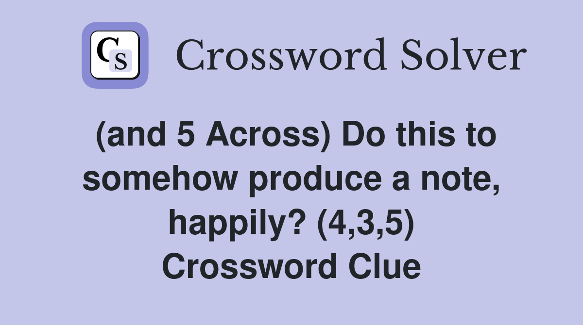 (and 5 Across) Do this to somehow produce a note, happily? (4,3,5) Crossword Clue