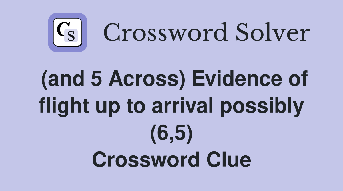 (and 5 Across) Evidence of flight up to arrival possibly (6,5) Crossword Clue