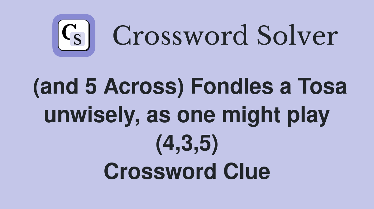 (and 5 Across) Fondles a Tosa unwisely, as one might play (4,3,5) Crossword Clue