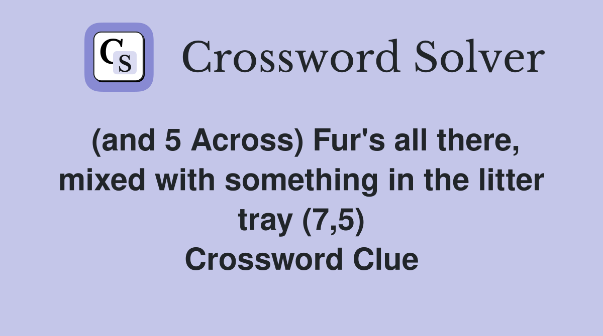 (and 5 Across) Fur's all there, mixed with something in the litter tray (7,5) Crossword Clue