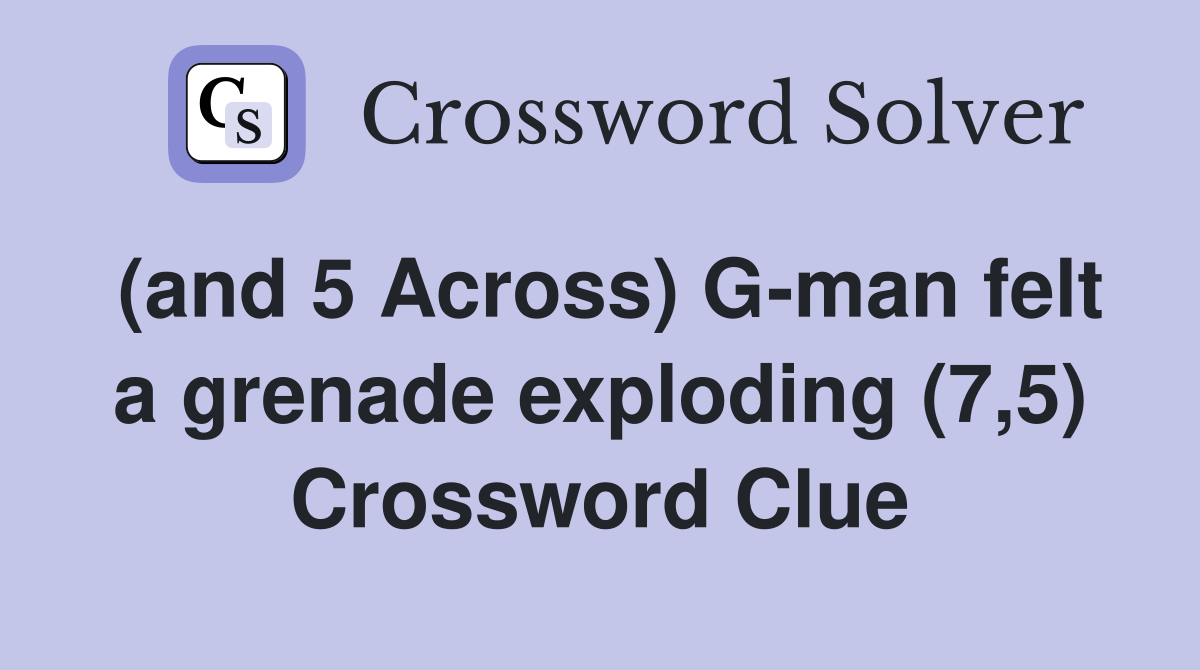 (and 5 Across) G-man felt a grenade exploding (7,5) Crossword Clue