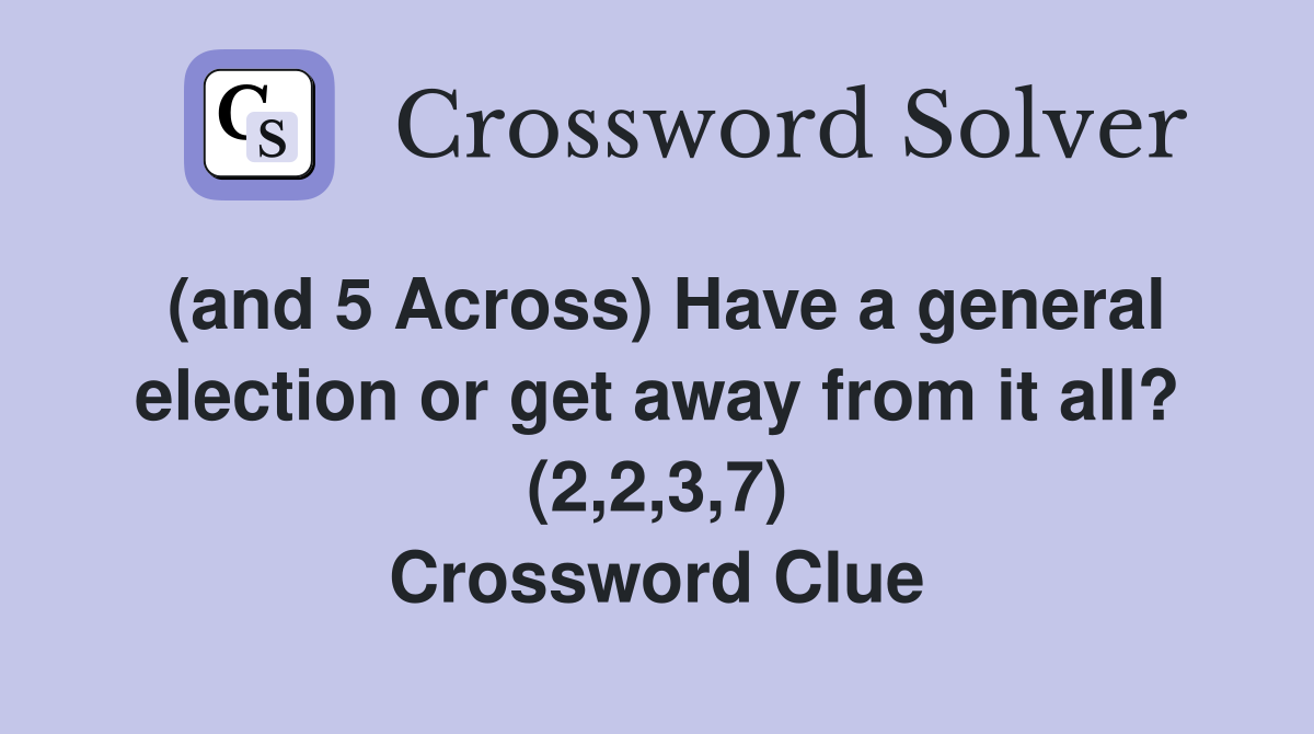 (and 5 Across) Have a general election or get away from it all? (2,2,3,7) Crossword Clue