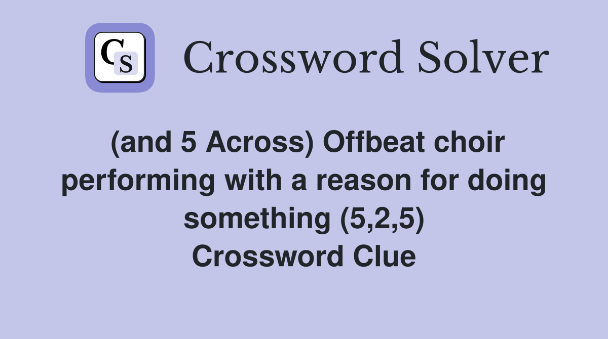 (and 5 Across) Offbeat choir performing with a reason for doing something (5,2,5) Crossword Clue