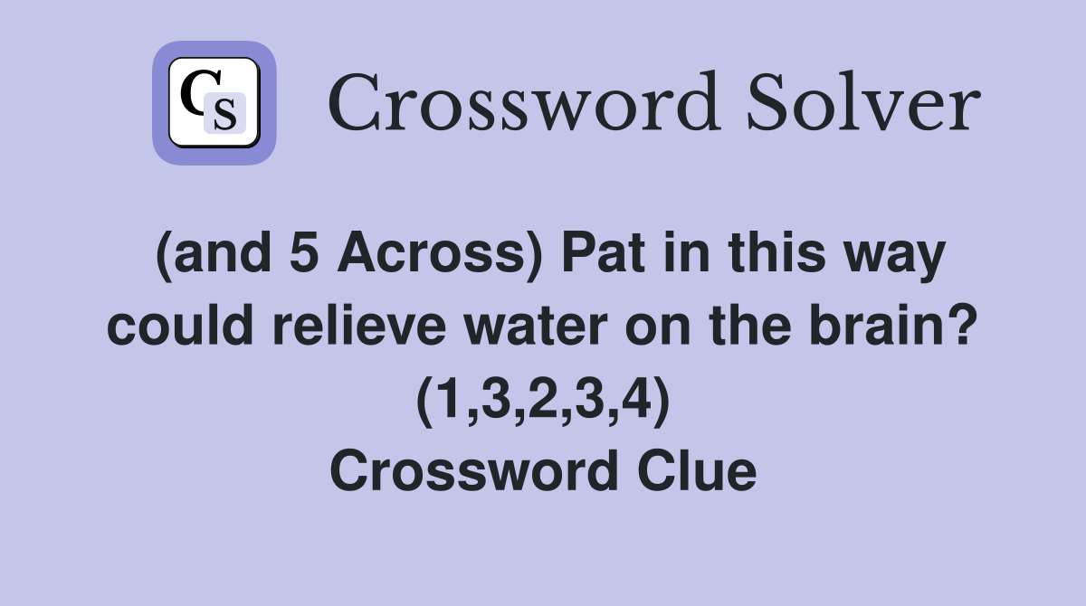 (and 5 Across) Pat in this way could relieve water on the brain? (1,3,2,3,4) Crossword Clue