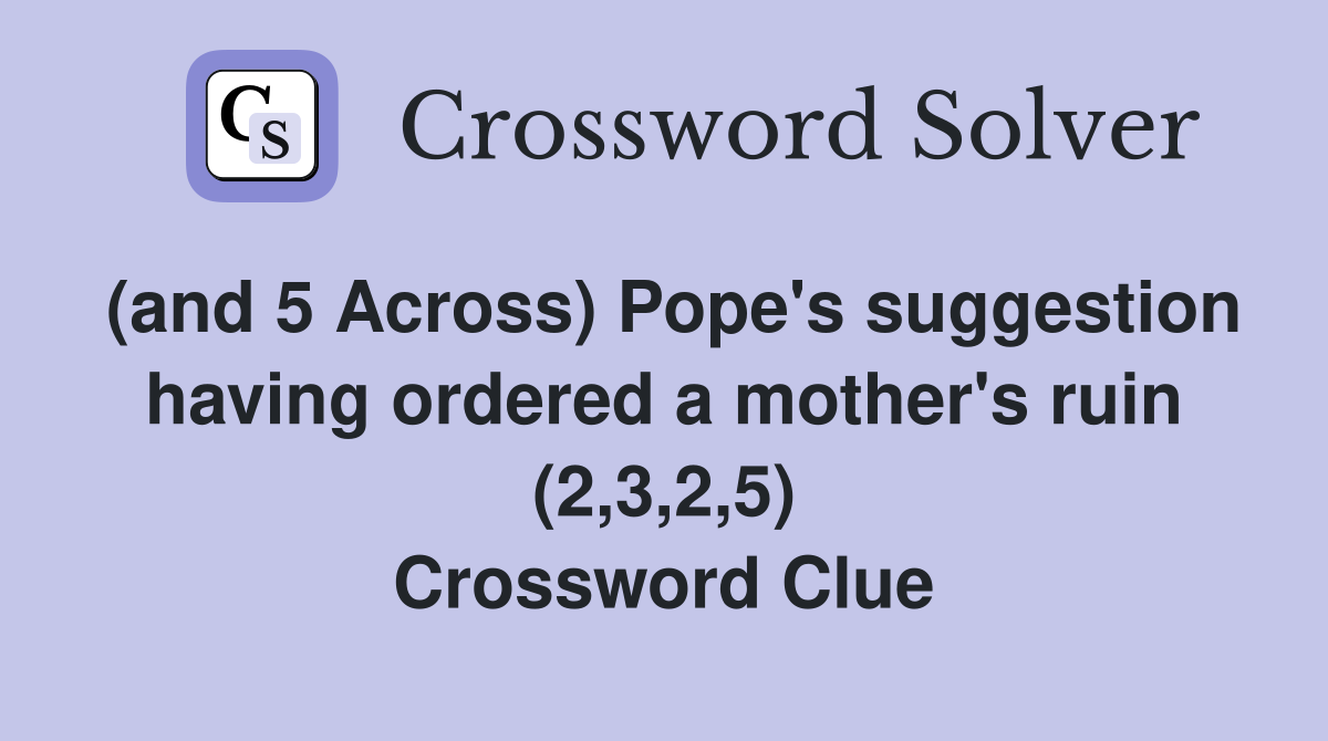 (and 5 Across) Pope's suggestion having ordered a mother's ruin (2,3,2,5) Crossword Clue