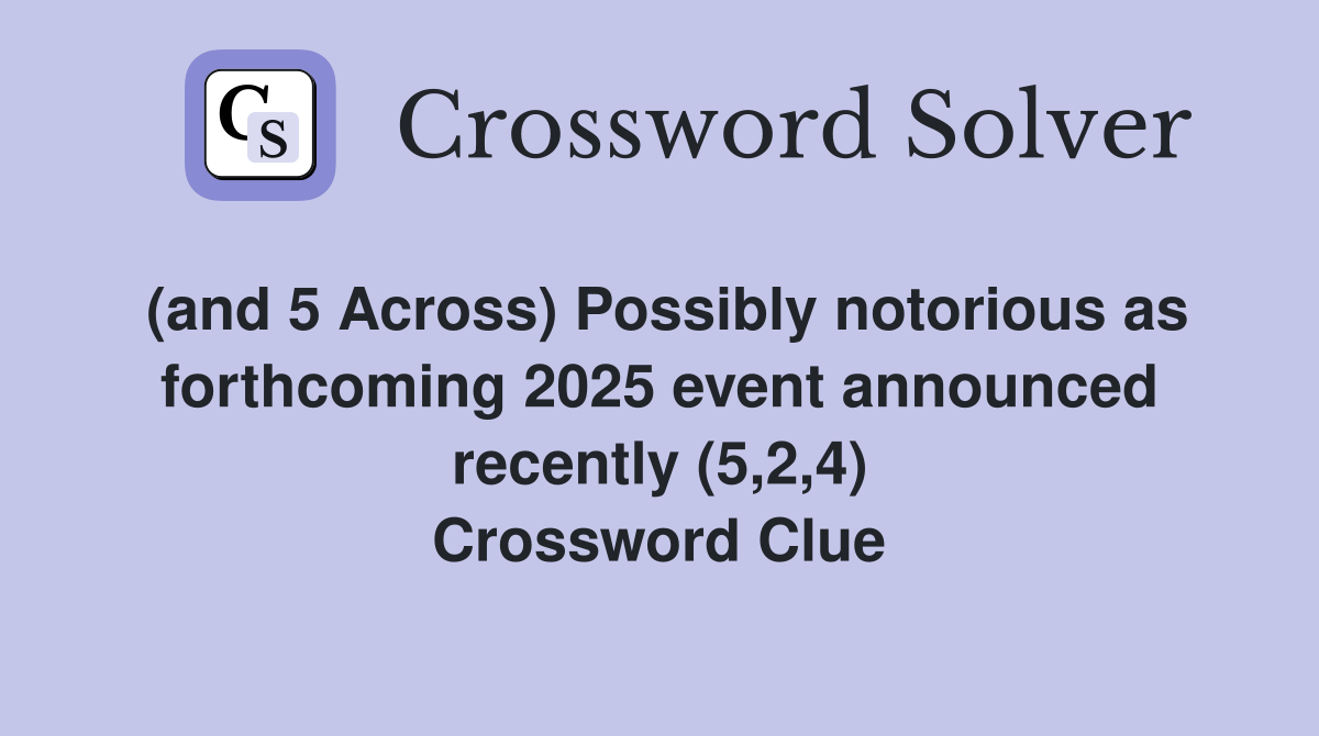 (and 5 Across) Possibly notorious as forthcoming 2025 event announced recently (5,2,4) Crossword Clue