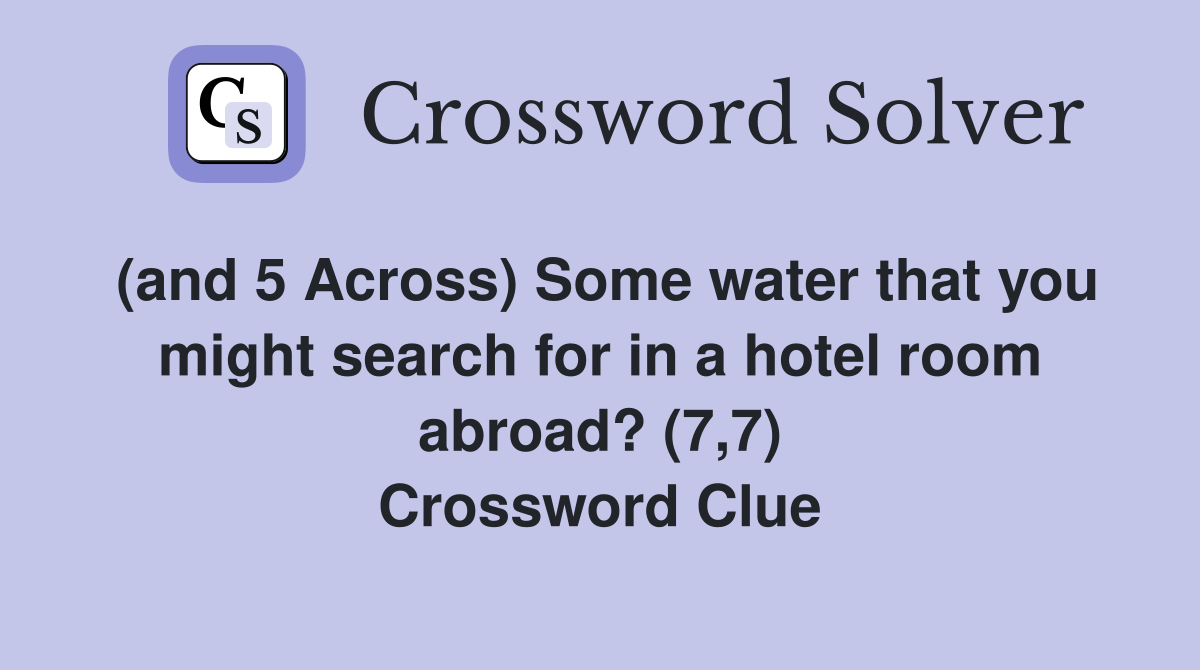 (and 5 Across) Some water that you might search for in a hotel room abroad? (7,7) Crossword Clue