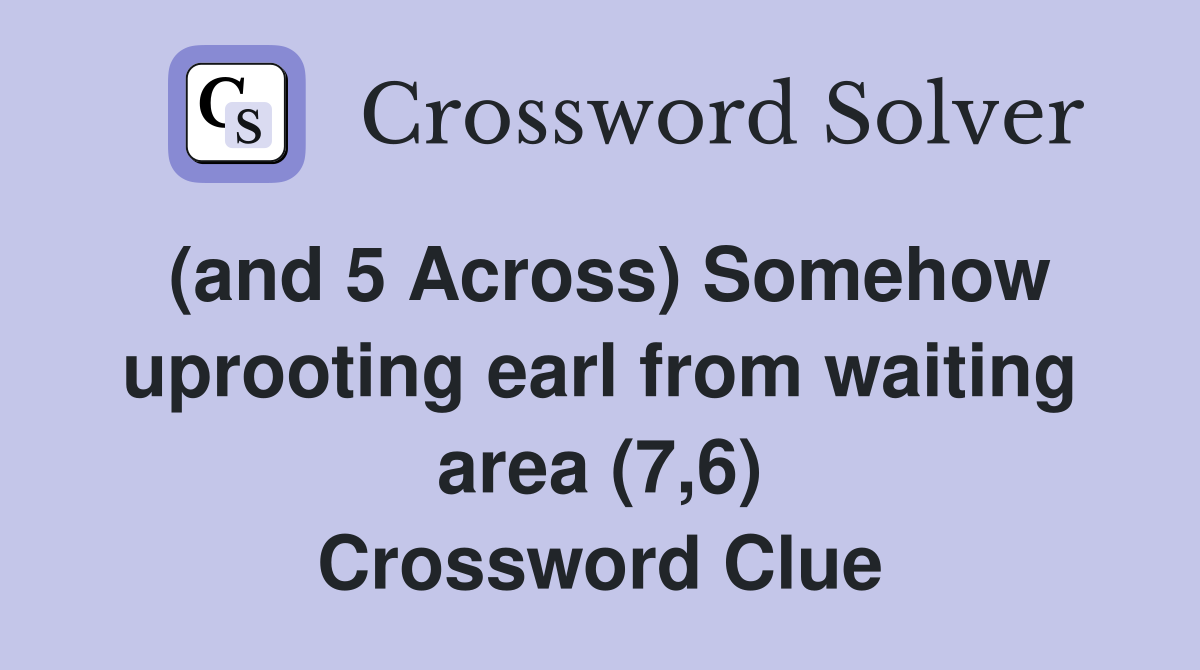 (and 5 Across) Somehow uprooting earl from waiting area (7,6) Crossword Clue