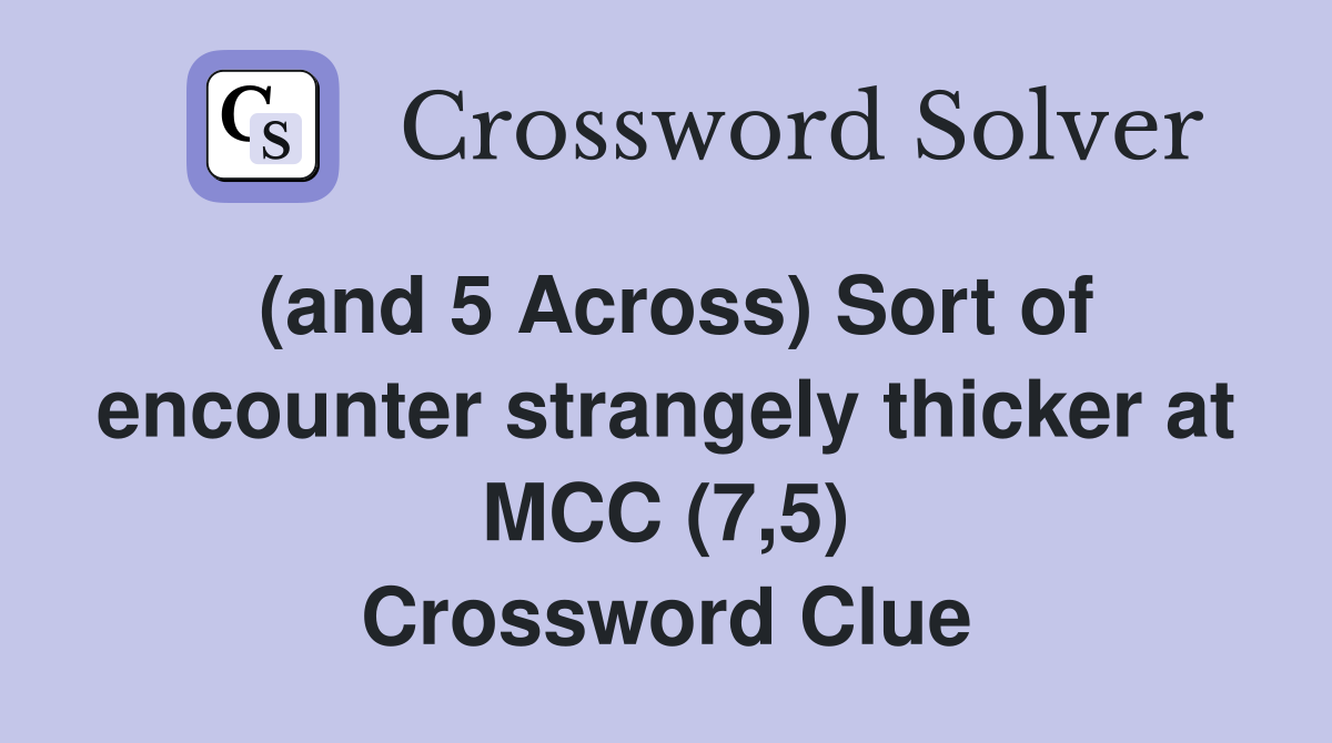 (and 5 Across) Sort of encounter strangely thicker at MCC (7,5) Crossword Clue