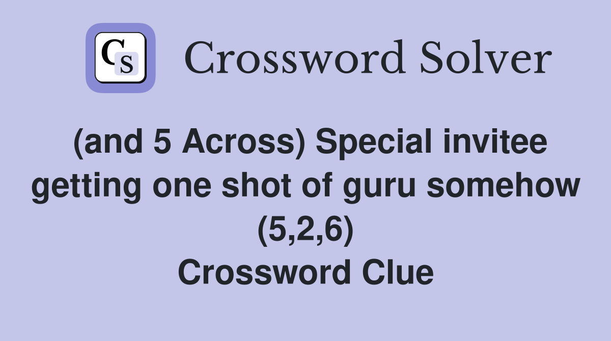 (and 5 Across) Special invitee getting one shot of guru somehow (5,2,6) Crossword Clue