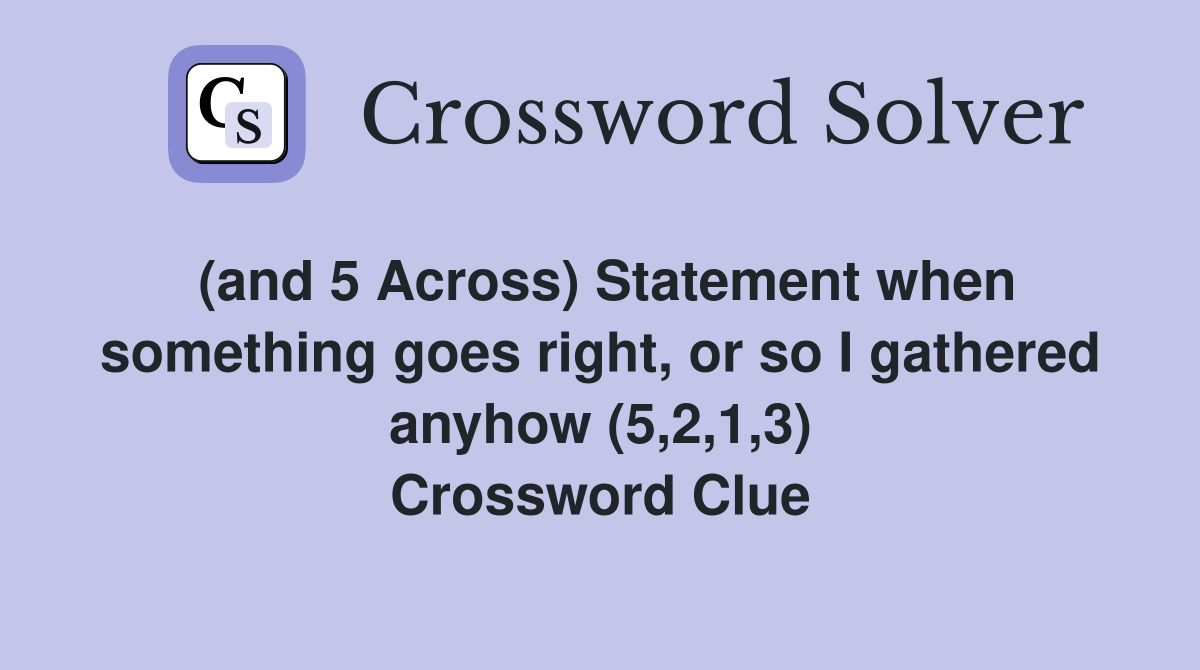 (and 5 Across) Statement when something goes right, or so I gathered anyhow (5,2,1,3) Crossword Clue