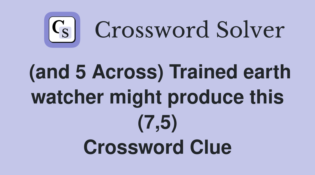 (and 5 Across) Trained earth watcher might produce this (7,5) Crossword Clue