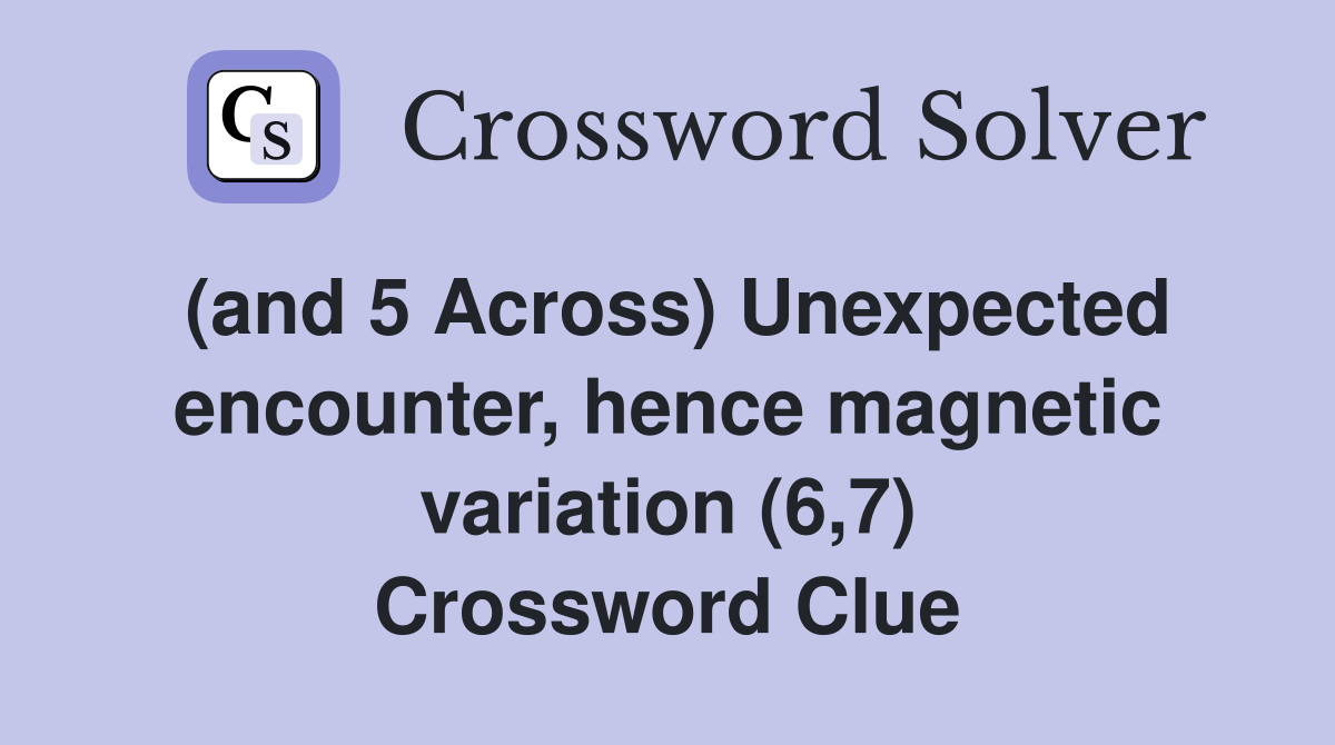 (and 5 Across) Unexpected encounter, hence magnetic variation (6,7) Crossword Clue