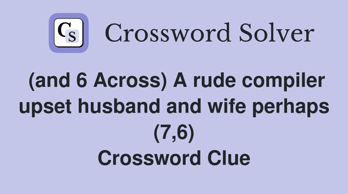 (and 6 Across) A rude compiler upset husband and wife perhaps (7,6) Crossword Clue