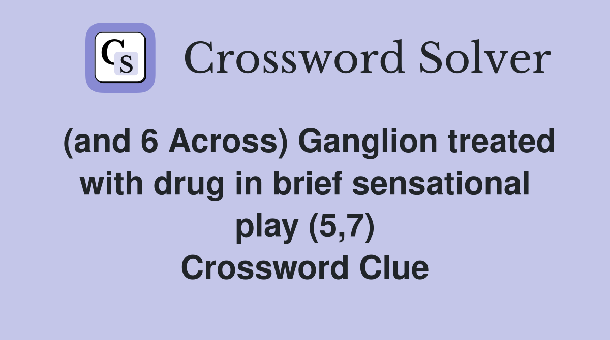 (and 6 Across) Ganglion treated with drug in brief sensational play (5,7) Crossword Clue