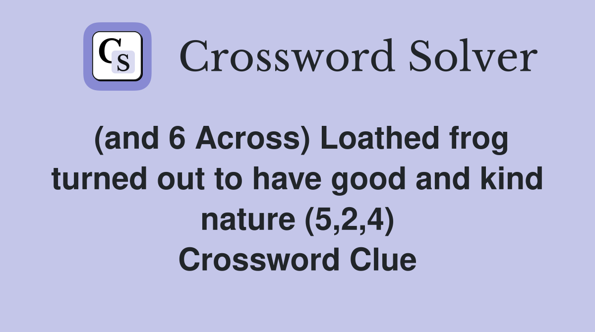 (and 6 Across) Loathed frog turned out to have good and kind nature (5,2,4) Crossword Clue