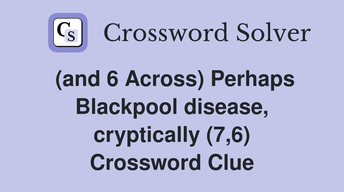 (and 6 Across) Perhaps Blackpool disease, cryptically (7,6) Crossword Clue