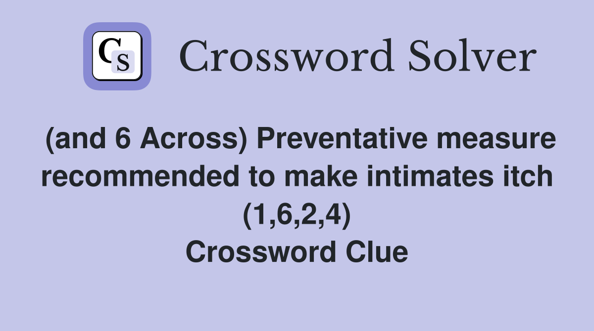 (and 6 Across) Preventative measure recommended to make intimates itch (1,6,2,4) Crossword Clue