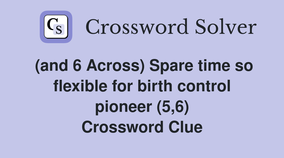 (and 6 Across) Spare time so flexible for birth control pioneer (5,6) Crossword Clue
