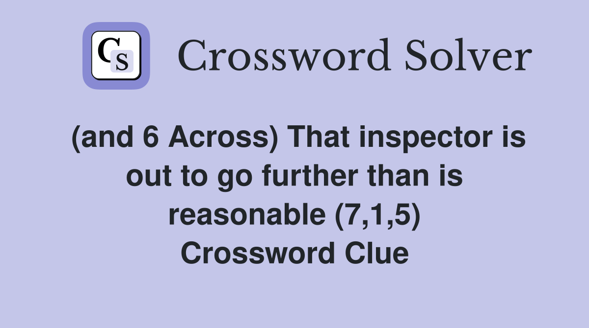(and 6 Across) That inspector is out to go further than is reasonable (7,1,5) Crossword Clue