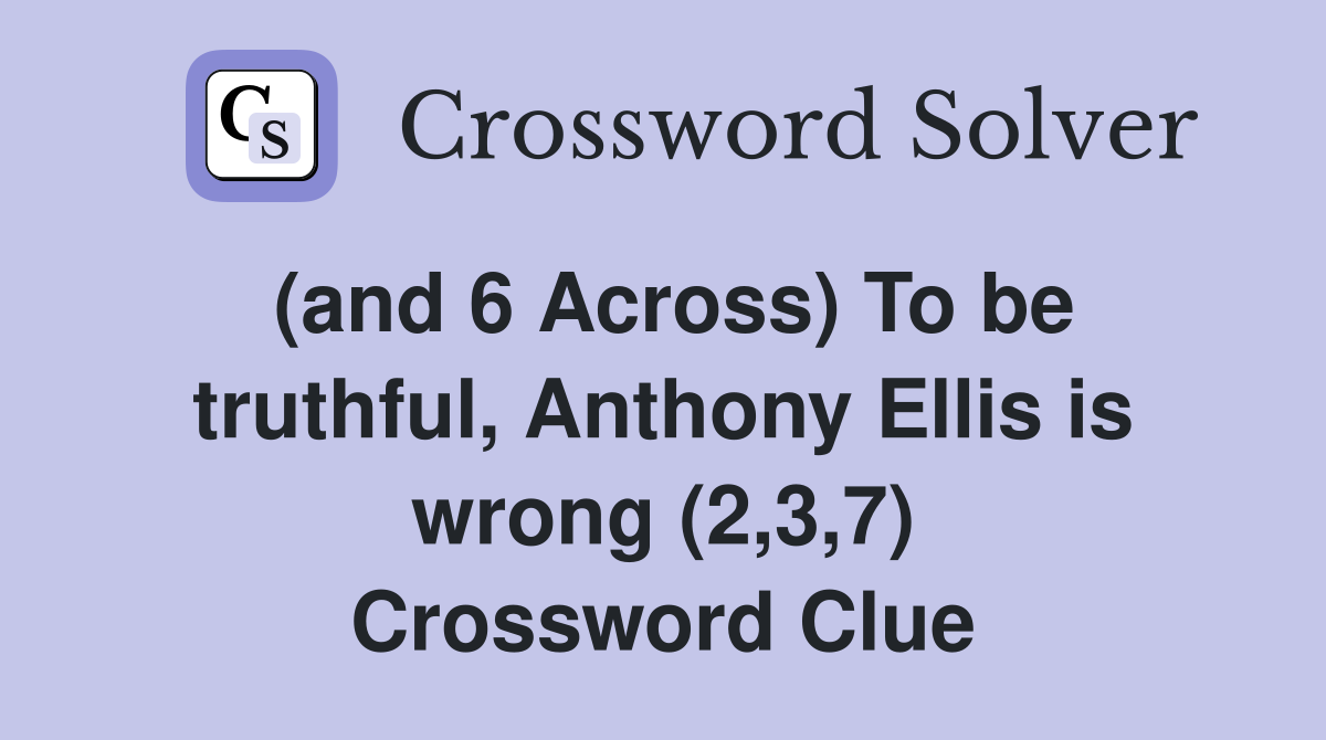 (and 6 Across) To be truthful, Anthony Ellis is wrong (2,3,7) Crossword Clue