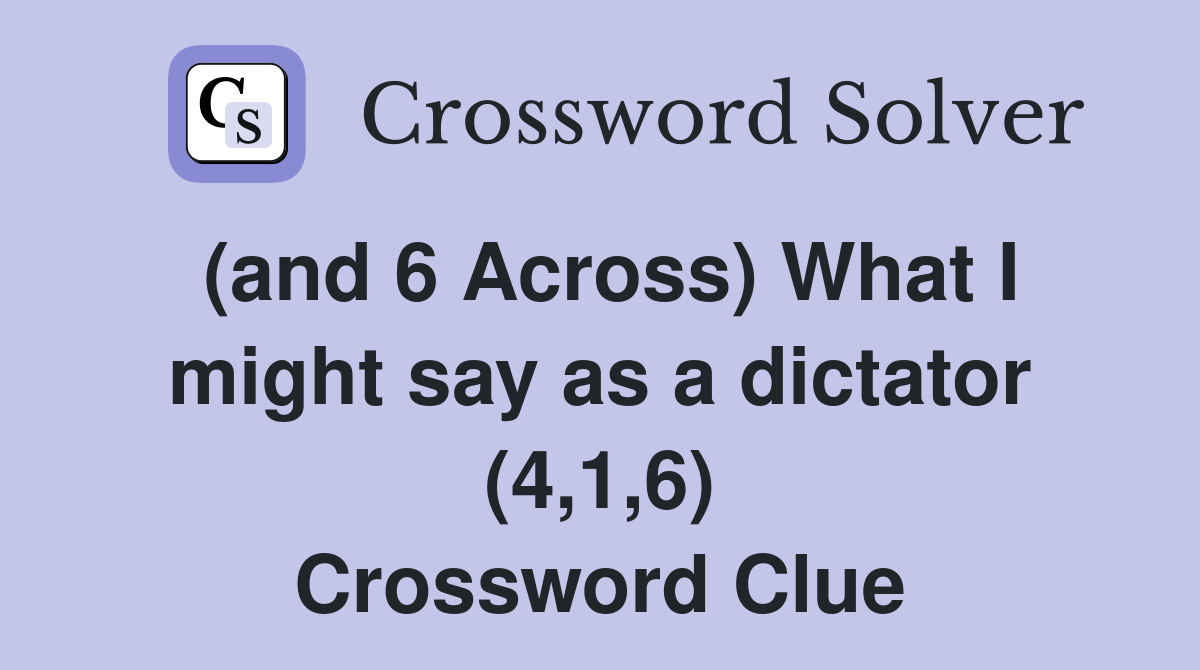 (and 6 Across) What I might say as a dictator (4,1,6) Crossword Clue