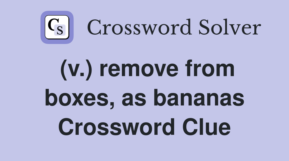(v.) remove from boxes, as bananas Crossword Clue