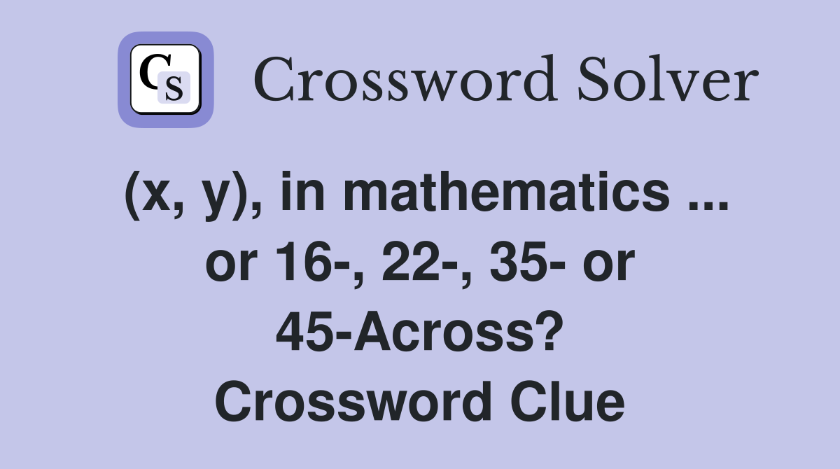 (x, y), in mathematics ... or 16-, 22-, 35- or 45-Across? Crossword Clue