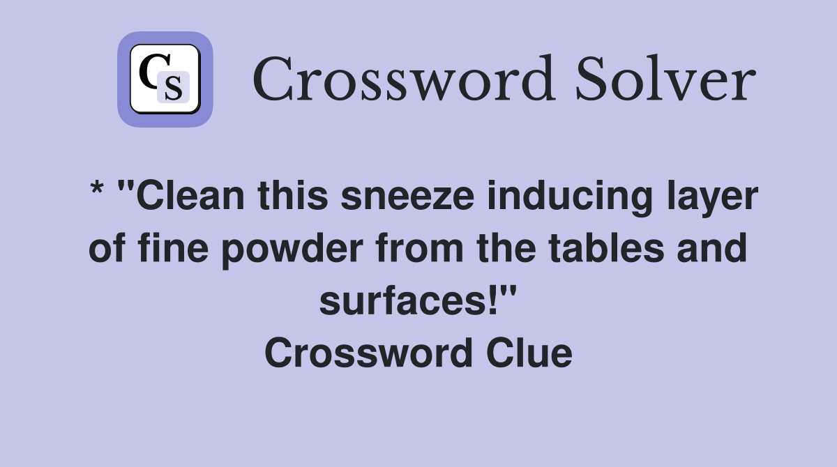 * "Clean this sneeze inducing layer of fine powder from the tables and surfaces!" Crossword Clue