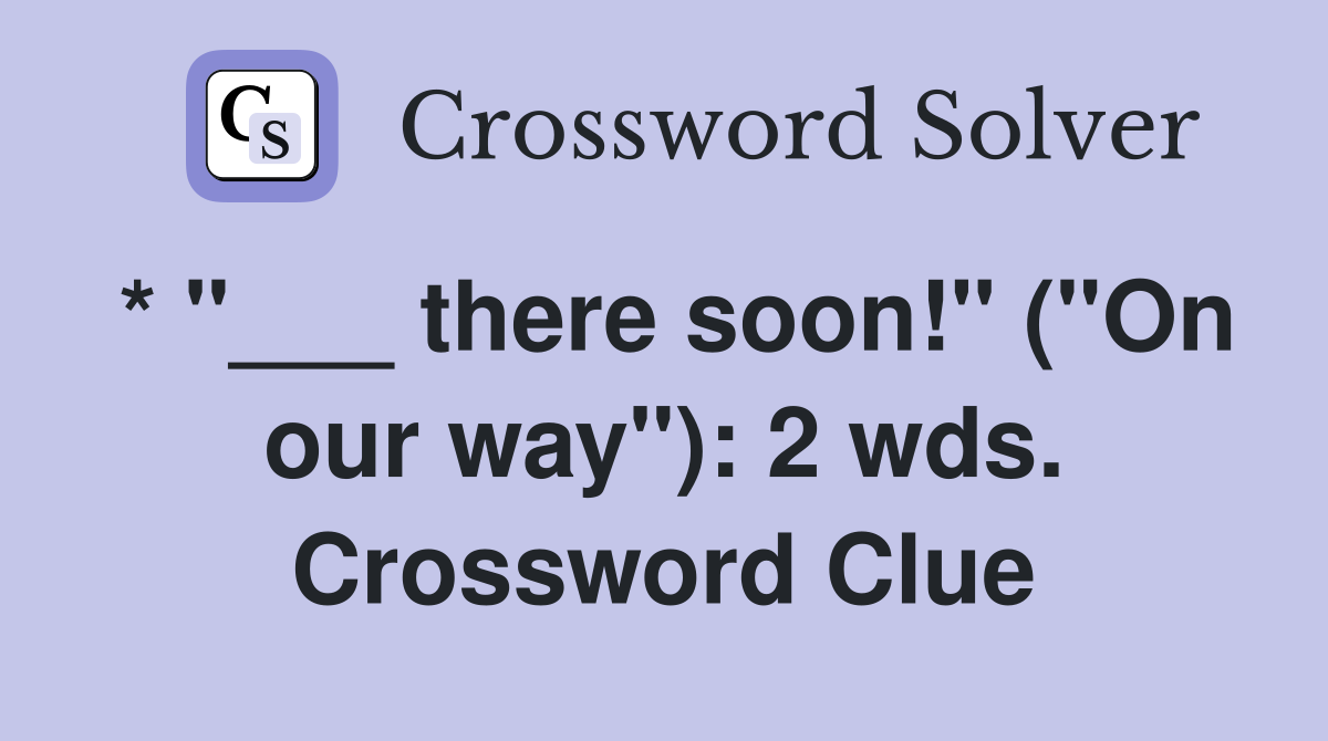 * "___ there soon!" ("On our way"): 2 wds. Crossword Clue
