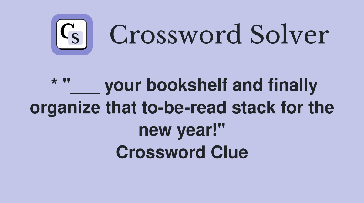 * "___ your bookshelf and finally organize that to-be-read stack for the new year!" Crossword Clue