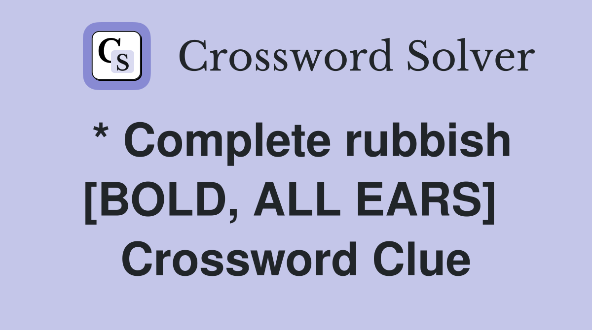 * Complete rubbish [BOLD, ALL EARS]  Crossword Clue