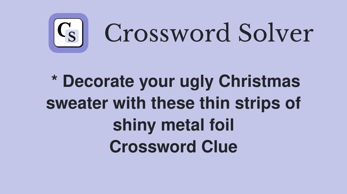 * Decorate your ugly Christmas sweater with these thin strips of shiny metal foil Crossword Clue