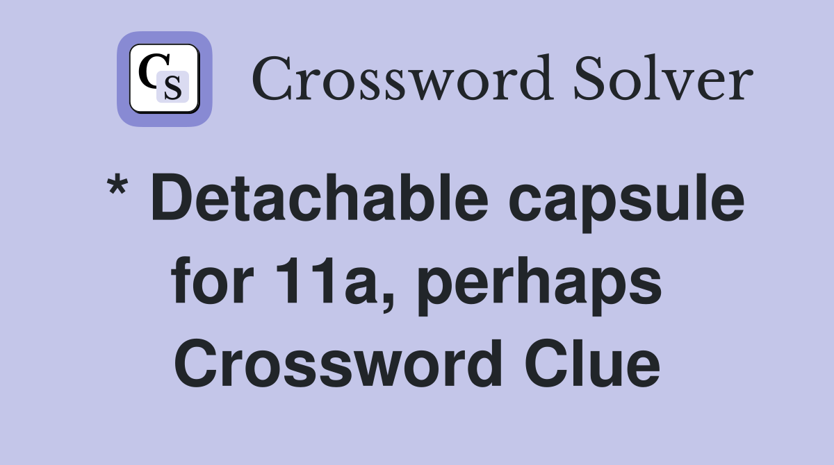 * Detachable capsule for 11a, perhaps Crossword Clue