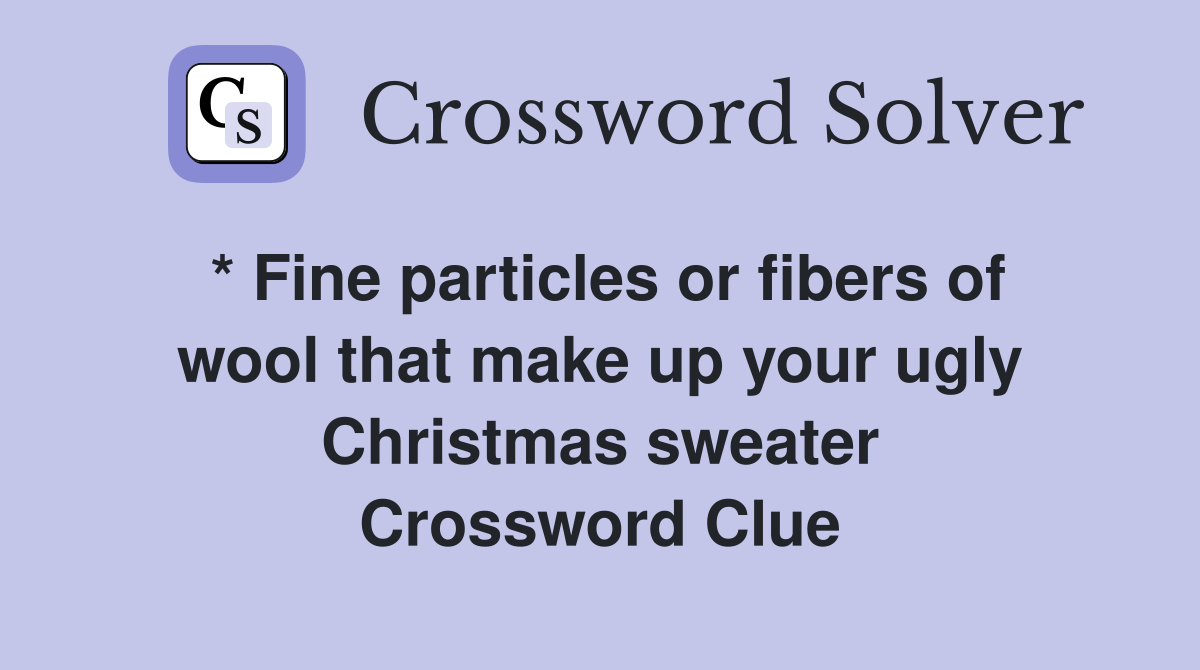 * Fine particles or fibers of wool that make up your ugly Christmas sweater Crossword Clue