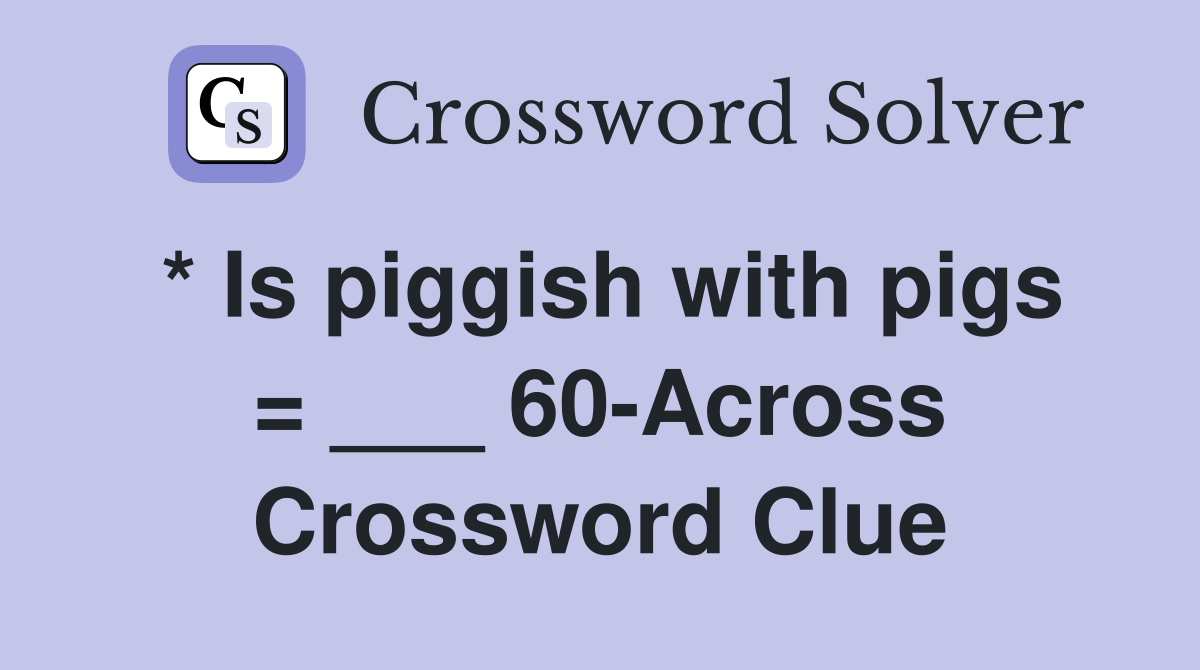 * Is piggish with pigs = ___ 60-Across Crossword Clue