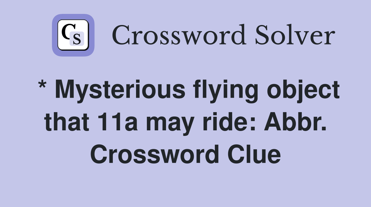 * Mysterious flying object that 11a may ride: Abbr. Crossword Clue