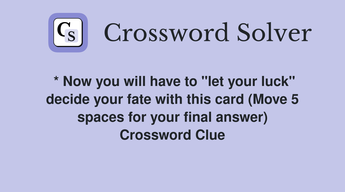 * Now you will have to "let your luck" decide your fate with this card (Move 5 spaces for your final answer) Crossword Clue