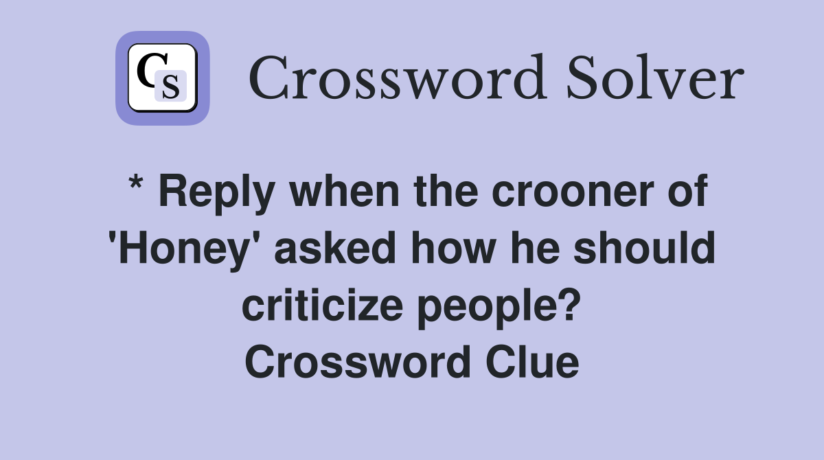 * Reply when the crooner of 'Honey' asked how he should criticize people? Crossword Clue